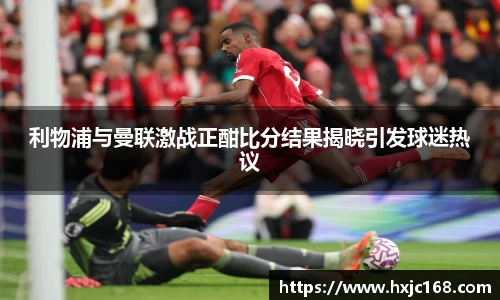 利物浦与曼联激战正酣比分结果揭晓引发球迷热议